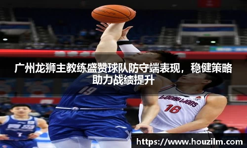 广州龙狮主教练盛赞球队防守端表现，稳健策略助力战绩提升