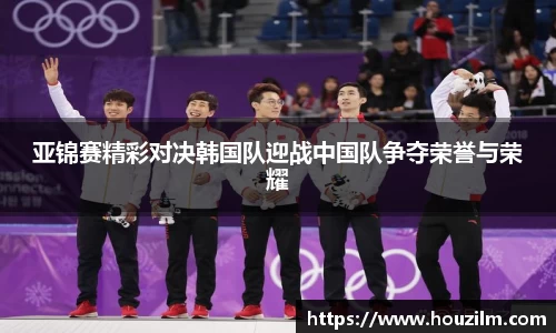 亚锦赛精彩对决韩国队迎战中国队争夺荣誉与荣耀