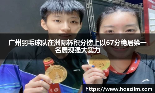 广州羽毛球队在洲际杯积分榜上以67分稳居第一名展现强大实力